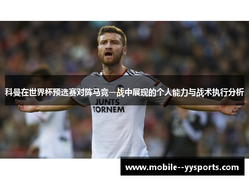 科曼在世界杯预选赛对阵马竞一战中展现的个人能力与战术执行分析 科曼在世界杯预选赛对阵马竞一战中展现的个人能力与战术执行分析