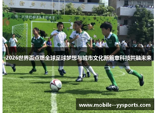 2026世界盃点燃全球足球梦想与城市文化新篇章科技共融未来 2026世界盃点燃全球足球梦想与城市文化新篇章科技共融未来
