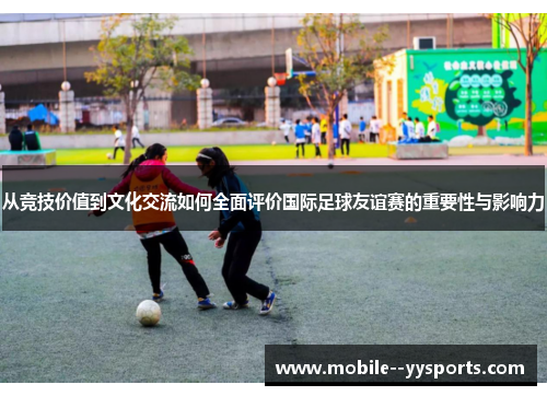 从竞技价值到文化交流如何全面评价国际足球友谊赛的重要性与影响力