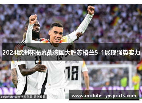 2024欧洲杯揭幕战德国大胜苏格兰5-1展现强势实力