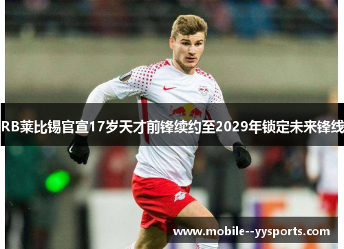 RB莱比锡官宣17岁天才前锋续约至2029年锁定未来锋线 RB莱比锡官宣17岁天才前锋续约至2029年锁定未来锋线