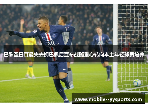 巴黎圣日耳曼失去姆巴佩后宣布战略重心转向本土年轻球员培养 巴黎圣日耳曼失去姆巴佩后宣布战略重心转向本土年轻球员培养