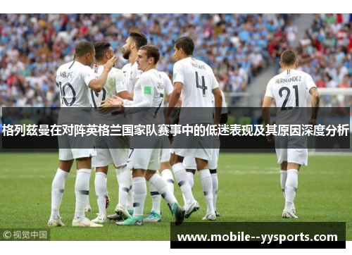 格列兹曼在对阵英格兰国家队赛事中的低迷表现及其原因深度分析 格列兹曼在对阵英格兰国家队赛事中的低迷表现及其原因深度分析