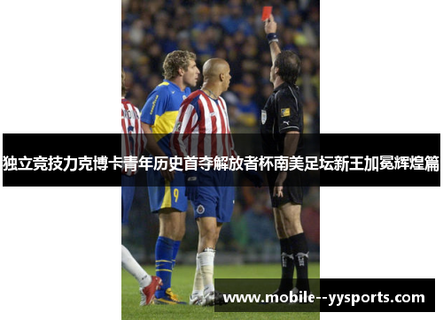 独立竞技力克博卡青年历史首夺解放者杯南美足坛新王加冕辉煌篇