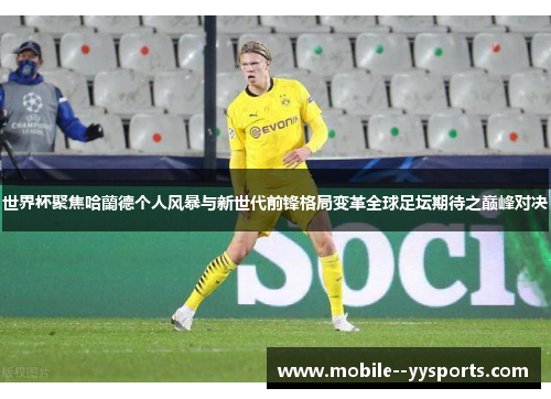 世界杯聚焦哈蘭德个人风暴与新世代前锋格局变革全球足坛期待之巅峰对决 世界杯聚焦哈蘭德个人风暴与新世代前锋格局变革全球足坛期待之巅峰对决