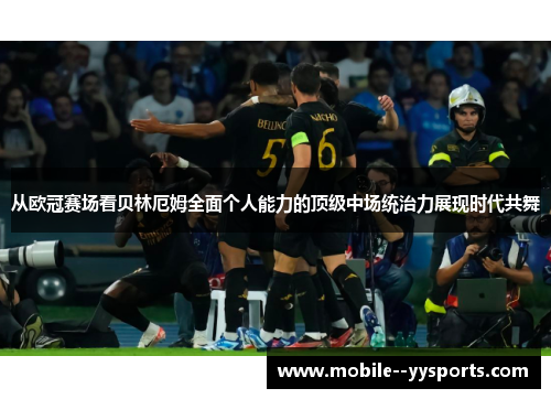 从欧冠赛场看贝林厄姆全面个人能力的顶级中场统治力展现时代共舞