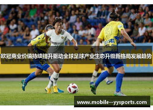 欧冠商业价值持续提升驱动全球足球产业生态升级新格局发展趋势 欧冠商业价值持续提升驱动全球足球产业生态升级新格局发展趋势